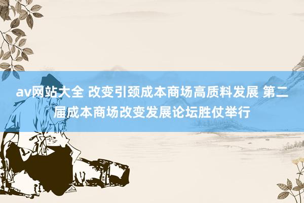 av网站大全 改变引颈成本商场高质料发展 第二届成本商场改变发展论坛胜仗举行