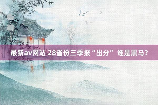 最新av网站 28省份三季报“出分” 谁是黑马？