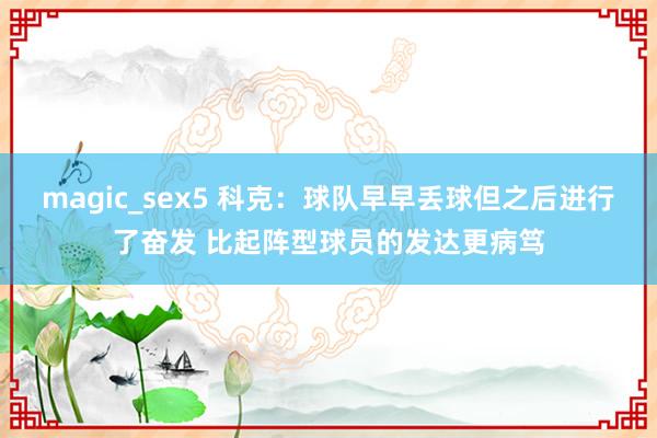 magic_sex5 科克：球队早早丢球但之后进行了奋发 比起阵型球员的发达更病笃