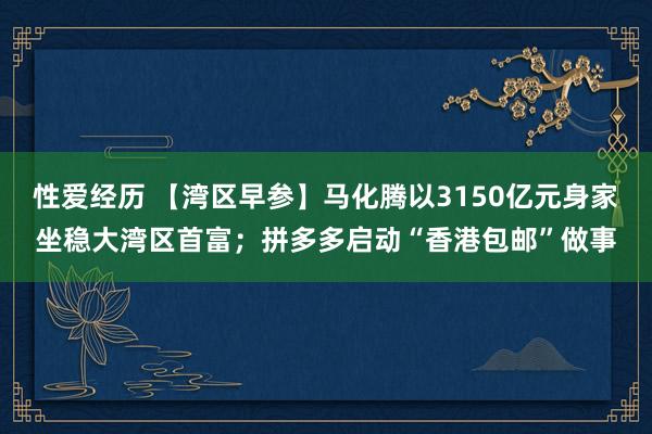 性爱经历 【湾区早参】马化腾以3150亿元身家坐稳大湾区首富；拼多多启动“香港包邮”做事