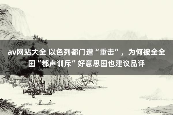 av网站大全 以色列都门遭“重击”，为何被全全国“都声训斥”好意思国也建议品评