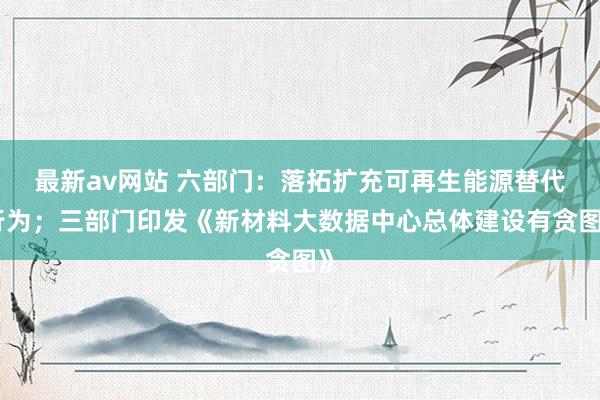 最新av网站 六部门：落拓扩充可再生能源替代行为；三部门印发《新材料大数据中心总体建设有贪图》