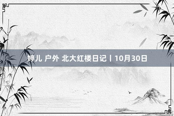 婷儿 户外 北大红楼日记丨10月30日