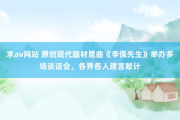 求av网站 原创现代题材昆曲《李佩先生》举办多场谈话会，各界各人建言献计