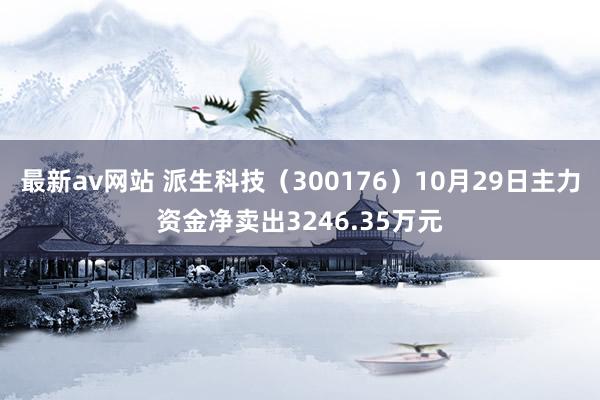 最新av网站 派生科技（300176）10月29日主力资金净卖出3246.35万元