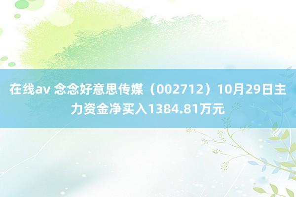 在线av 念念好意思传媒（002712）10月29日主力资金净买入1384.81万元