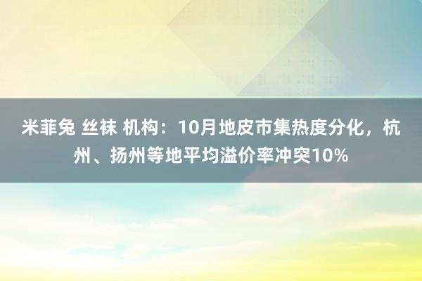 米菲兔 丝袜 机构：10月地皮市集热度分化，杭州、扬州等地平均溢价率冲突10%