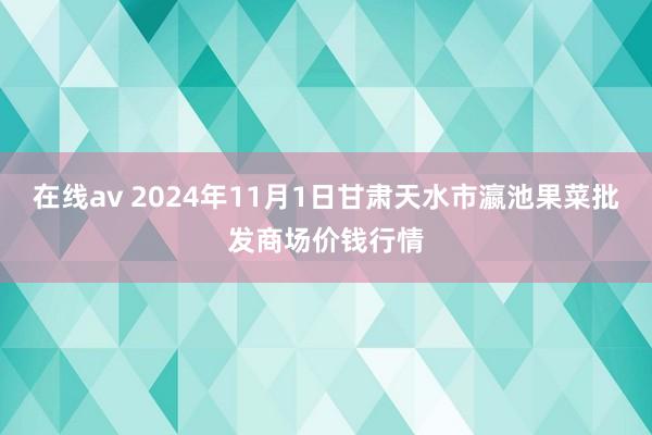 在线av 2024年11月1日甘肃天水市瀛池果菜批发商场价钱行情