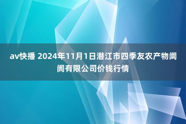 av快播 2024年11月1日潜江市四季友农产物阛阓有限公司价钱行情