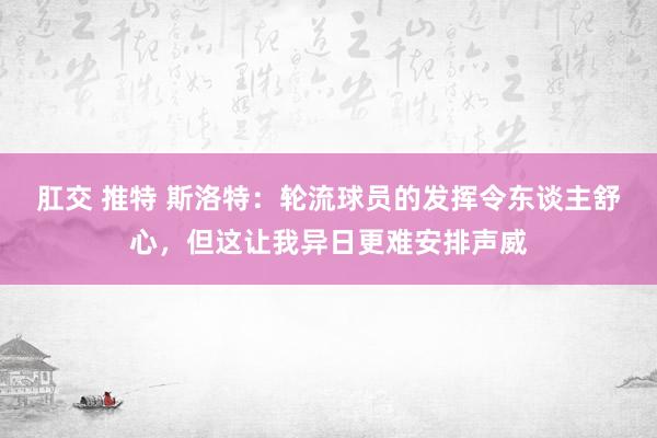 肛交 推特 斯洛特：轮流球员的发挥令东谈主舒心，但这让我异日更难安排声威