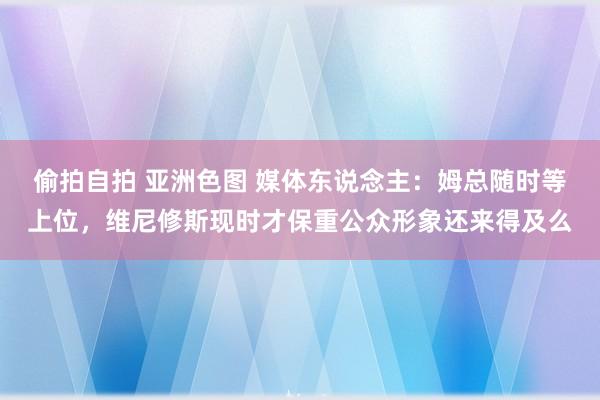 偷拍自拍 亚洲色图 媒体东说念主：姆总随时等上位，维尼修斯现时才保重公众形象还来得及么