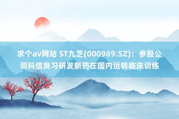 求个av网站 ST九芝(000989.SZ)：参股公司科信良习研发新药在国内运转临床训练