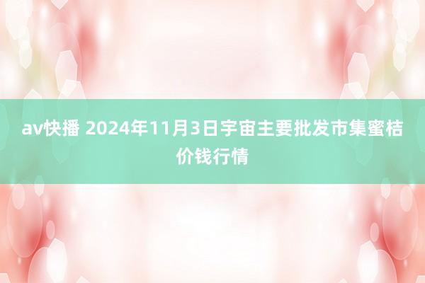 av快播 2024年11月3日宇宙主要批发市集蜜桔价钱行情