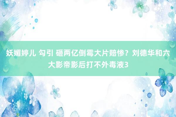 妖媚婷儿 勾引 砸两亿倒霉大片赔惨？刘德华和六大影帝影后打不外毒液3