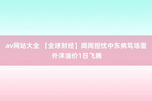 av网站大全 【全球财经】阛阓担忧中东病笃场面 外洋油价1日飞腾