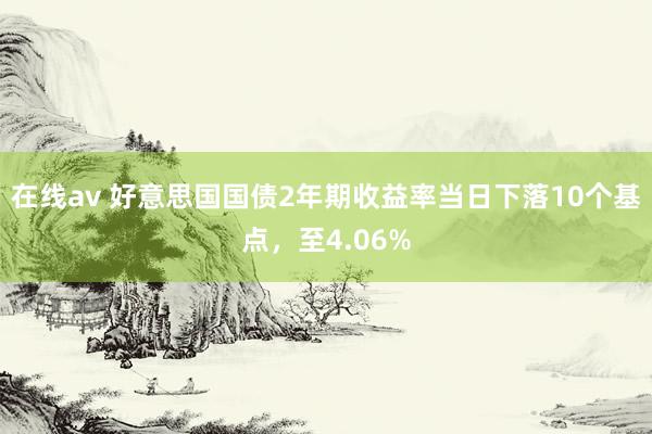 在线av 好意思国国债2年期收益率当日下落10个基点，至4.06%