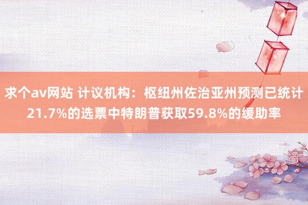 求个av网站 计议机构：枢纽州佐治亚州预测已统计21.7%的选票中特朗普获取59.8%的缓助率