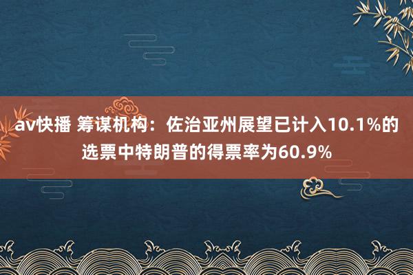 av快播 筹谋机构：佐治亚州展望已计入10.1%的选票中特朗普的得票率为60.9%