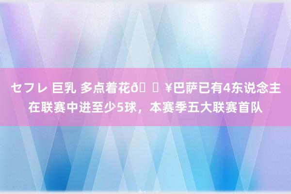 セフレ 巨乳 多点着花🔥巴萨已有4东说念主在联赛中进至少5球，本赛季五大联赛首队