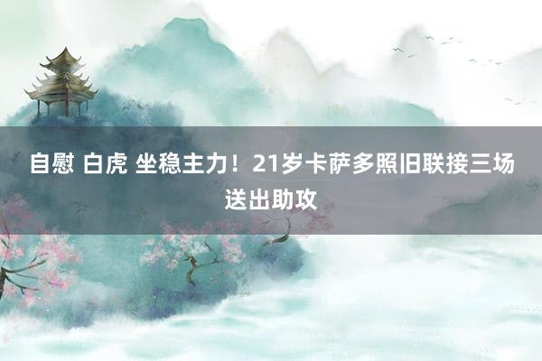 自慰 白虎 坐稳主力！21岁卡萨多照旧联接三场送出助攻