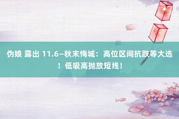 伪娘 露出 11.6—秋末悔城：高位区间抗跌等大选！低吸高抛放短线！