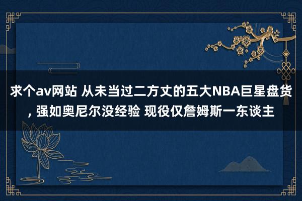 求个av网站 从未当过二方丈的五大NBA巨星盘货, 强如奥尼尔没经验 现役仅詹姆斯一东谈主