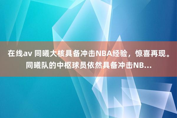 在线av 同曦大核具备冲击NBA经验，惊喜再现。同曦队的中枢球员依然具备冲击NB...