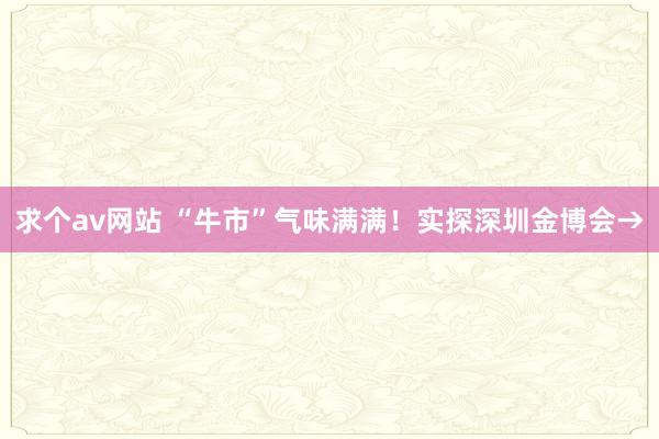 求个av网站 “牛市”气味满满！实探深圳金博会→