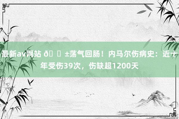 最新av网站 😱荡气回肠！内马尔伤病史：近十年受伤39次，伤缺超1200天