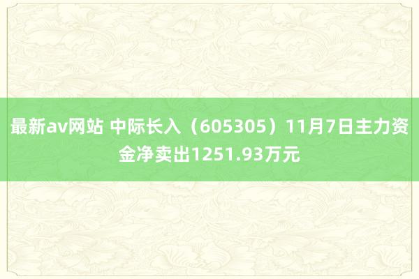 最新av网站 中际长入（605305）11月7日主力资金净卖出1251.93万元