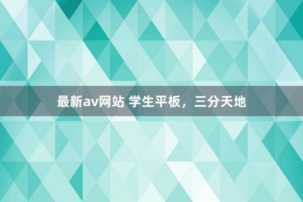 最新av网站 学生平板，三分天地