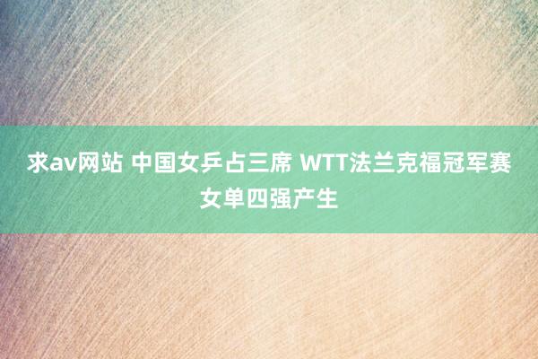 求av网站 中国女乒占三席 WTT法兰克福冠军赛女单四强产生