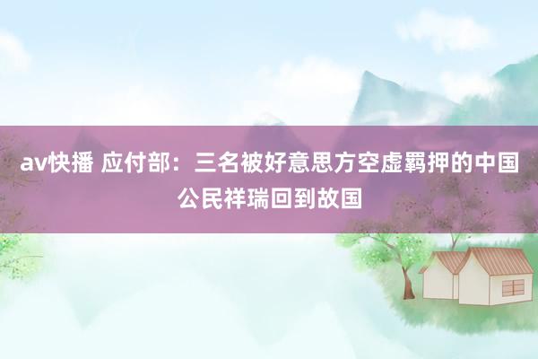 av快播 应付部：三名被好意思方空虚羁押的中国公民祥瑞回到故国