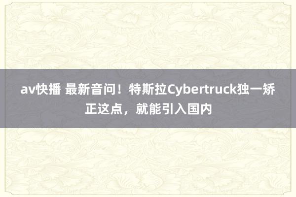 av快播 最新音问！特斯拉Cybertruck独一矫正这点，就能引入国内