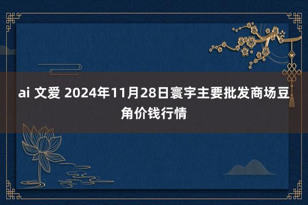 ai 文爱 2024年11月28日寰宇主要批发商场豆角价钱行情