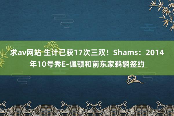 求av网站 生计已获17次三双！Shams：2014年10号秀E-佩顿和前东家鹈鹕签约