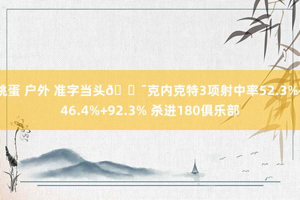 跳蛋 户外 准字当头🎯克内克特3项射中率52.3%+46.4%+92.3% 杀进180俱乐部