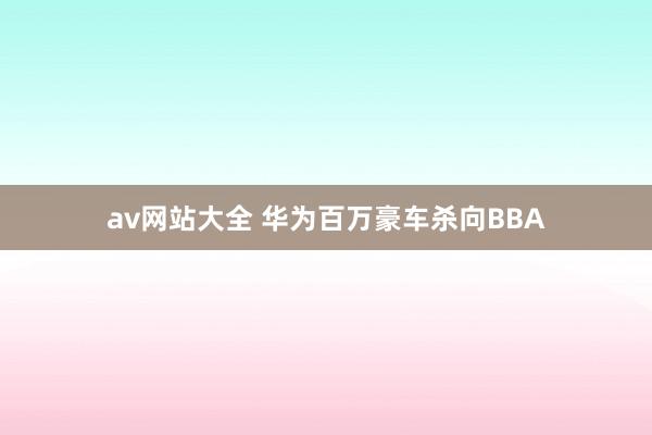 av网站大全 华为百万豪车杀向BBA