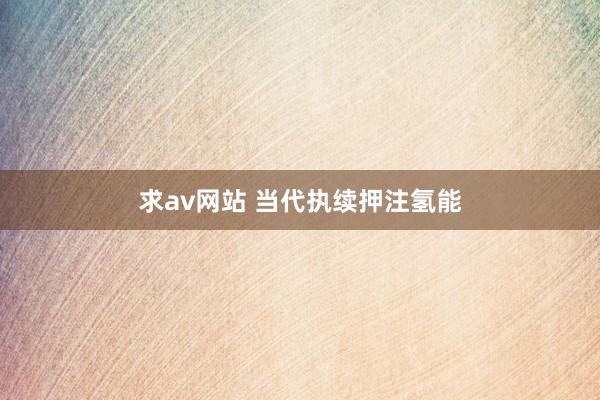 求av网站 当代执续押注氢能