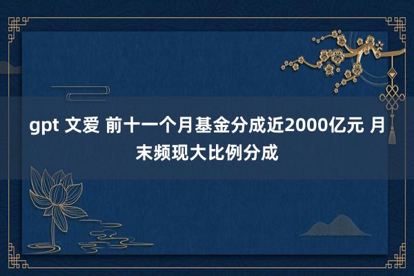 gpt 文爱 前十一个月基金分成近2000亿元 月末频现大比例分成