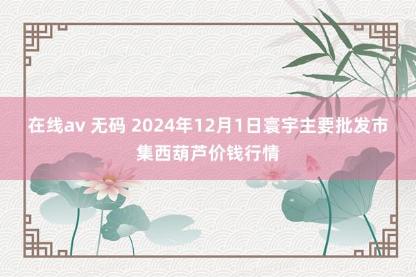 在线av 无码 2024年12月1日寰宇主要批发市集西葫芦价钱行情