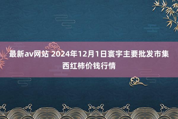 最新av网站 2024年12月1日寰宇主要批发市集西红柿价钱行情