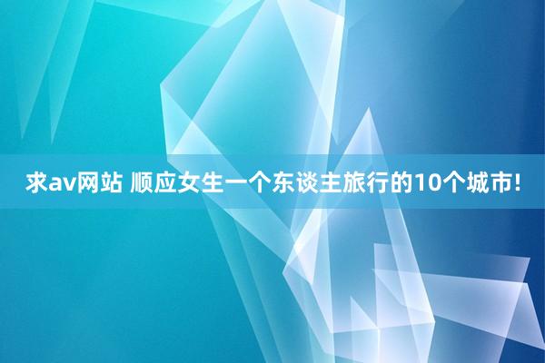 求av网站 顺应女生一个东谈主旅行的10个城市!