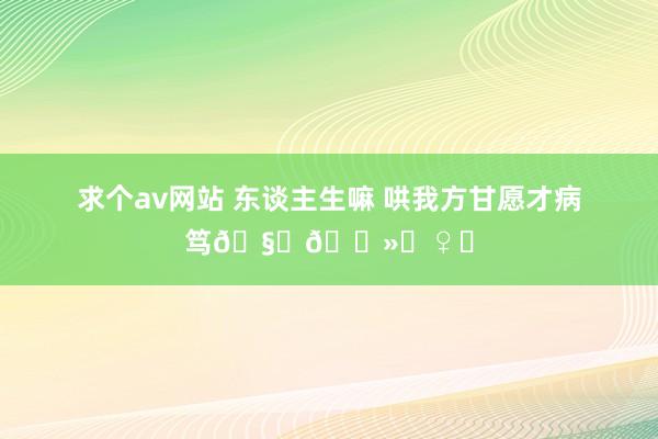 求个av网站 东谈主生嘛 哄我方甘愿才病笃🧏🏻‍♀️