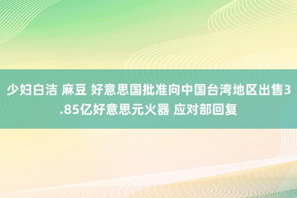 少妇白洁 麻豆 好意思国批准向中国台湾地区出售3.85亿好意思元火器 应对部回复