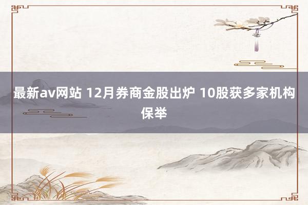 最新av网站 12月券商金股出炉 10股获多家机构保举