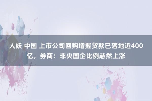 人妖 中国 上市公司回购增握贷款已落地近400亿，券商：非央国企比例赫然上涨