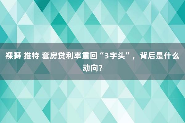 裸舞 推特 套房贷利率重回“3字头”，背后是什么动向？