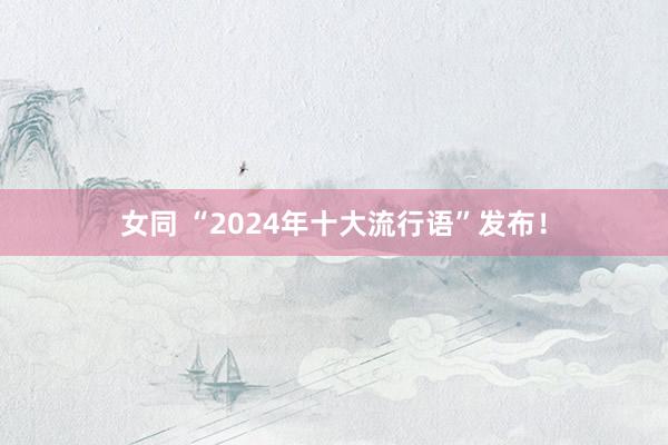 女同 “2024年十大流行语”发布！