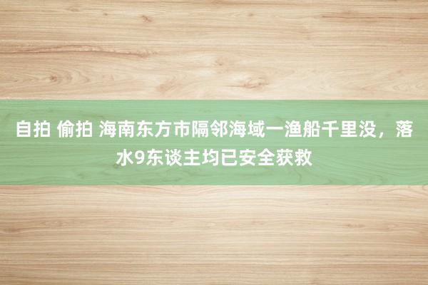 自拍 偷拍 海南东方市隔邻海域一渔船千里没，落水9东谈主均已安全获救